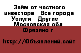Займ от частного инвестора - Все города Услуги » Другие   . Московская обл.,Фрязино г.